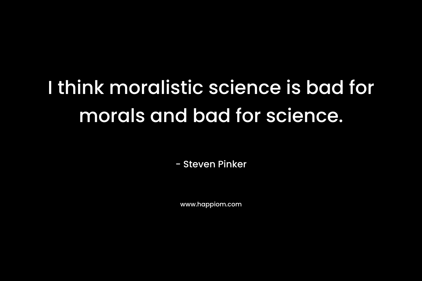 I think moralistic science is bad for morals and bad for science.