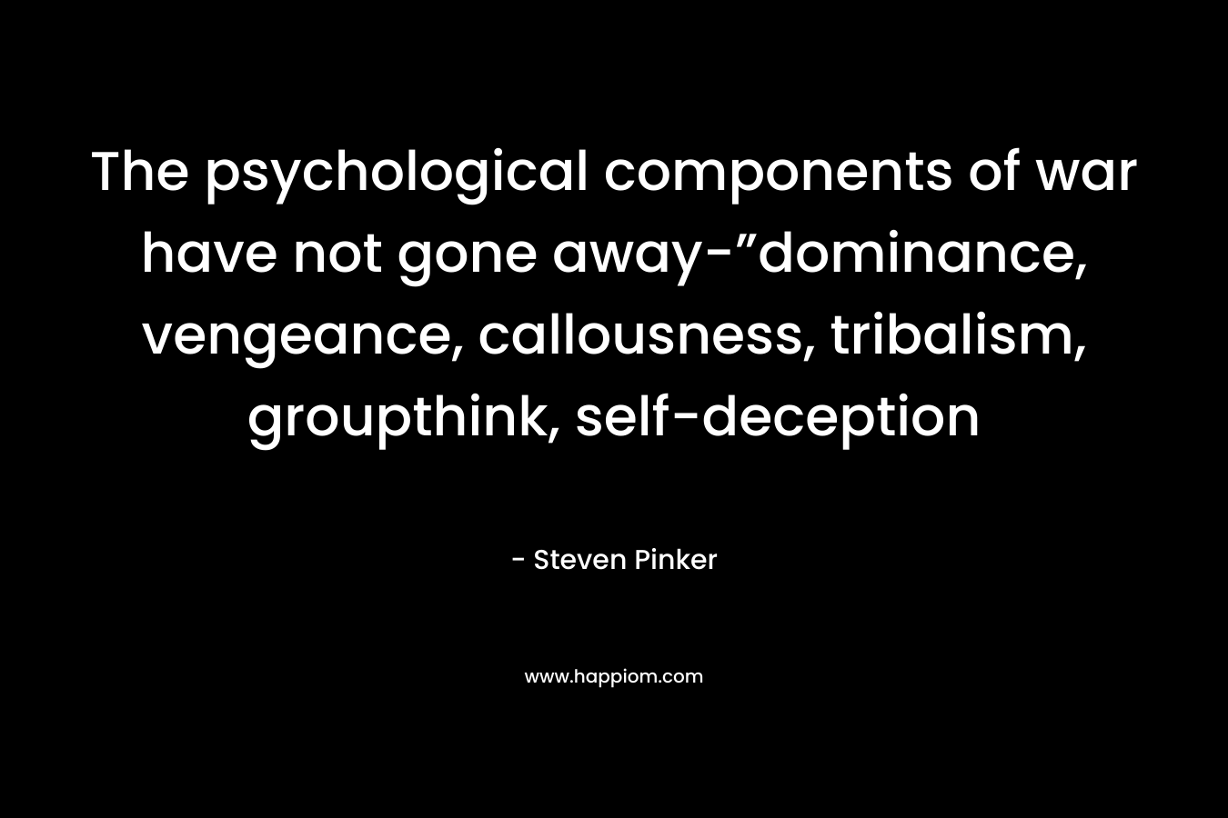 The psychological components of war have not gone away-”dominance, vengeance, callousness, tribalism, groupthink, self-deception – Steven Pinker