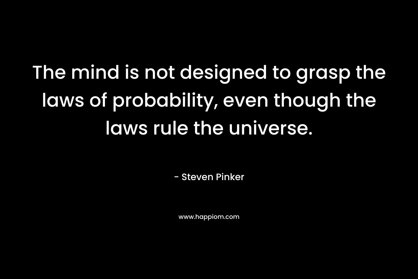 The mind is not designed to grasp the laws of probability, even though the laws rule the universe.