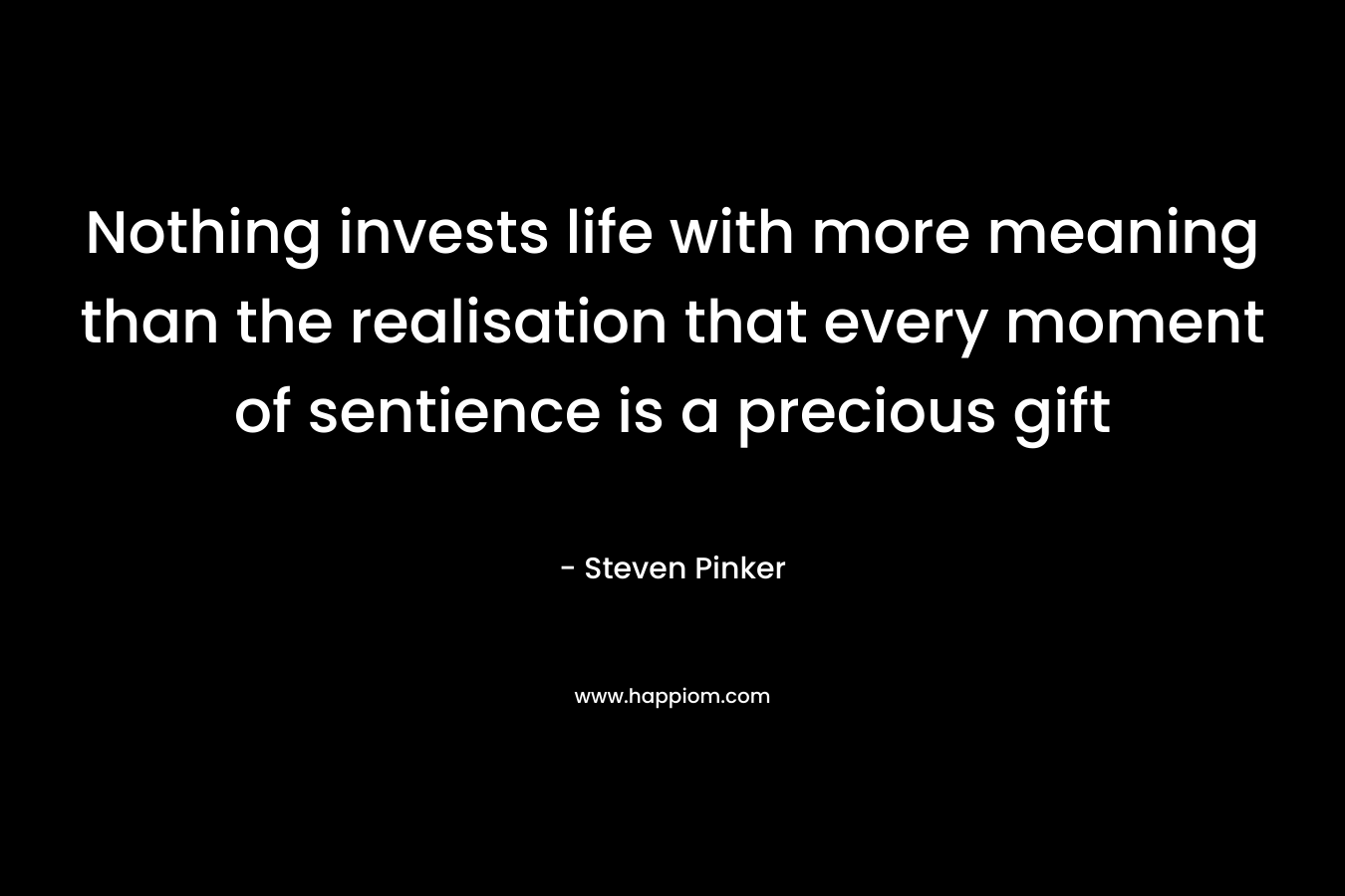 Nothing invests life with more meaning than the realisation that every moment of sentience is a precious gift – Steven Pinker