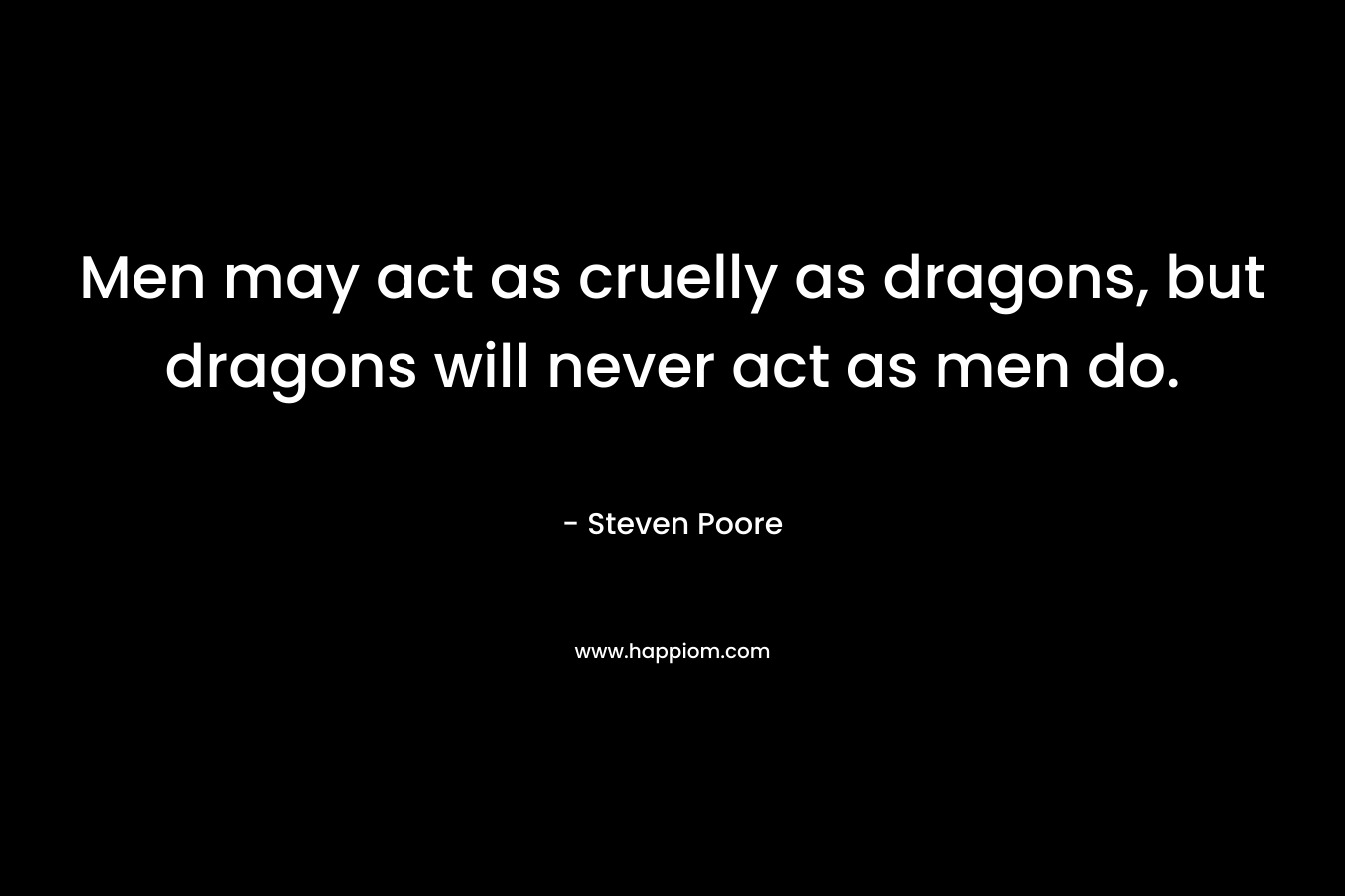 Men may act as cruelly as dragons, but dragons will never act as men do.