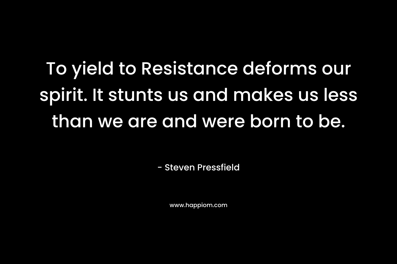 To yield to Resistance deforms our spirit. It stunts us and makes us less than we are and were born to be.