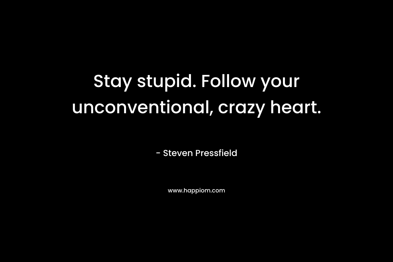 Stay stupid. Follow your unconventional, crazy heart. – Steven Pressfield