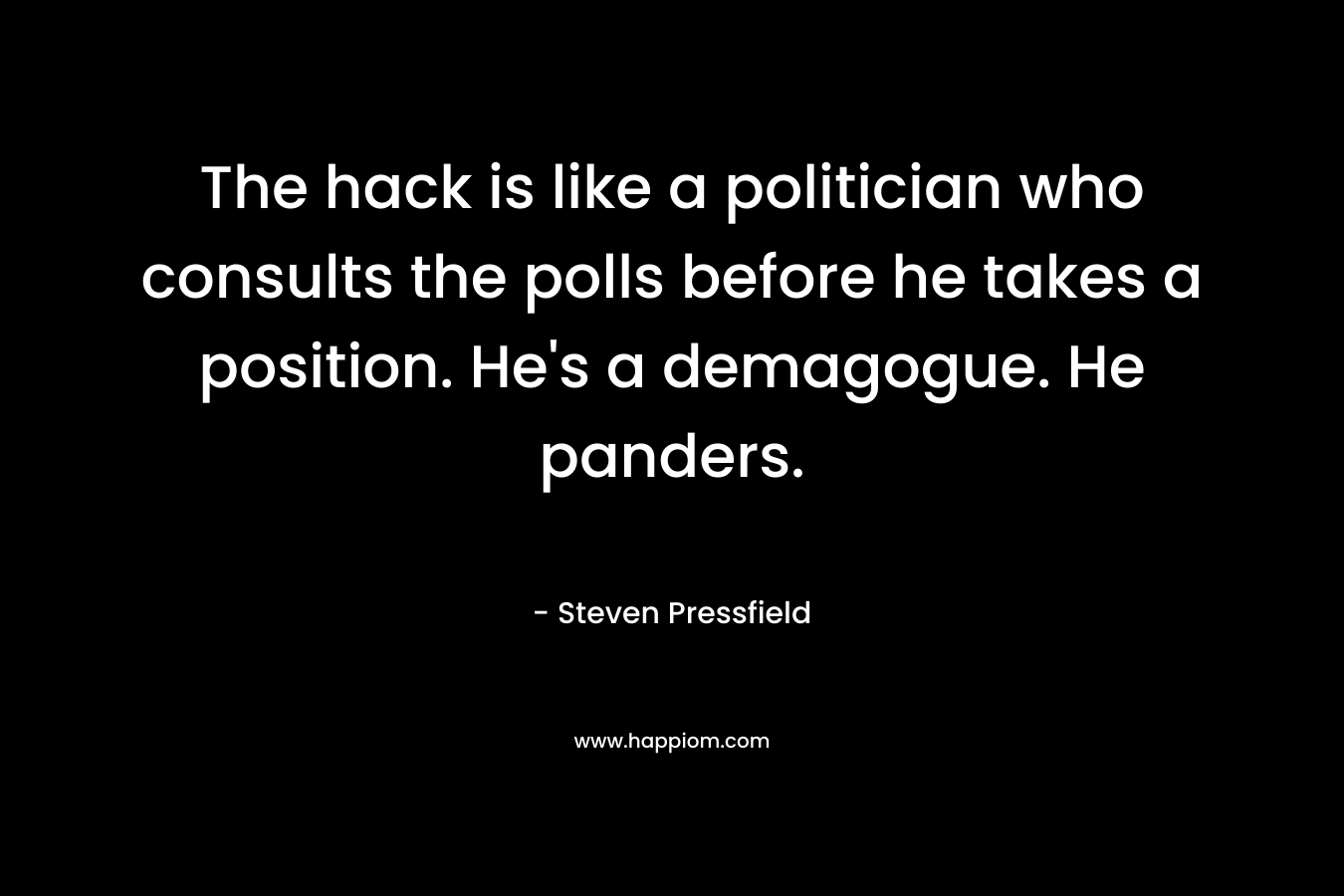 The hack is like a politician who consults the polls before he takes a position. He's a demagogue. He panders.