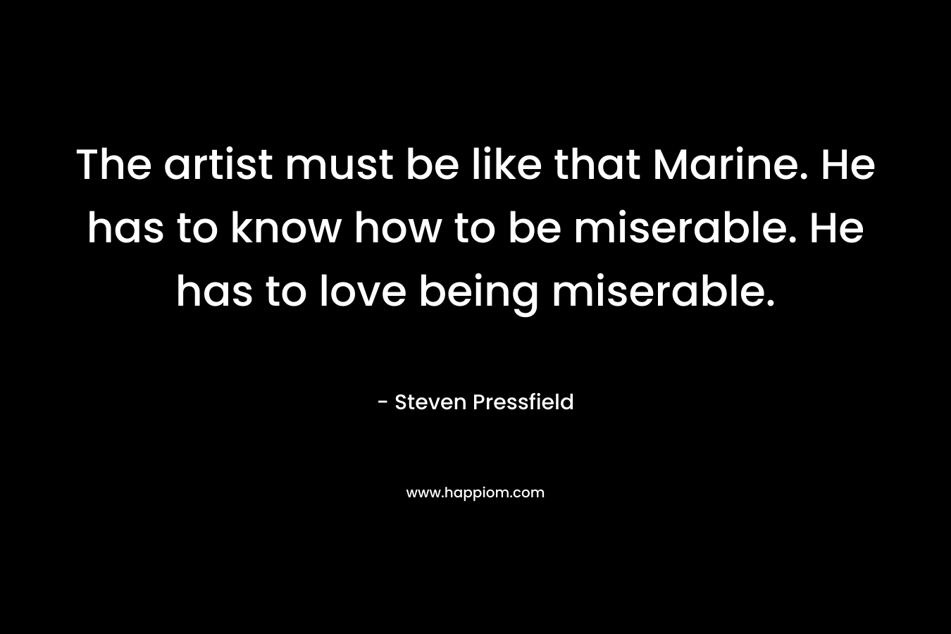 The artist must be like that Marine. He has to know how to be miserable. He has to love being miserable. – Steven Pressfield