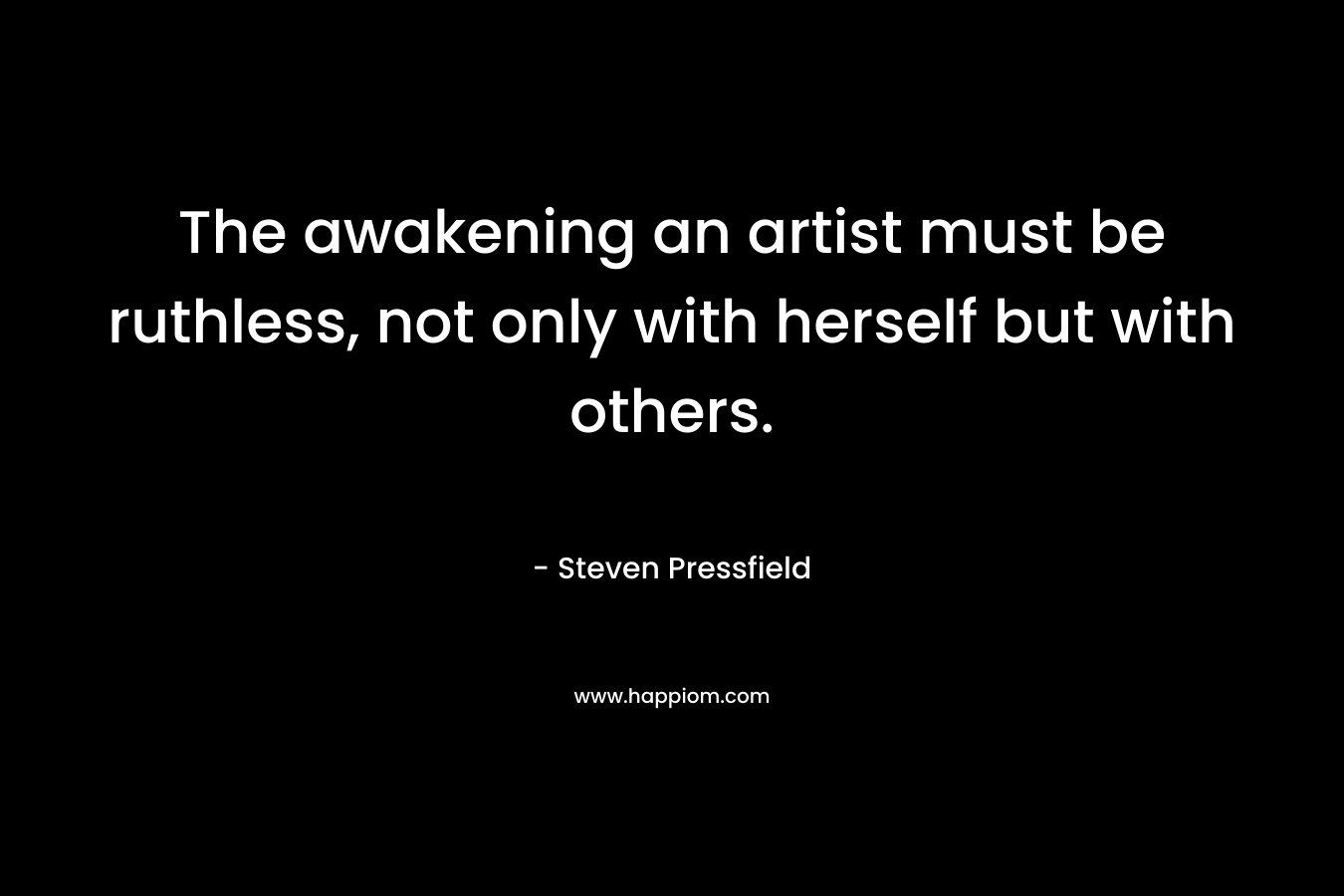The awakening an artist must be ruthless, not only with herself but with others. – Steven Pressfield