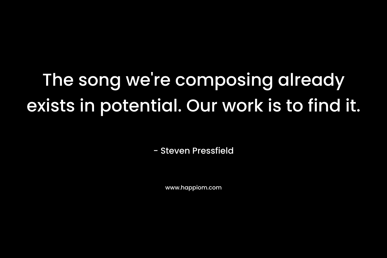 The song we're composing already exists in potential. Our work is to find it.