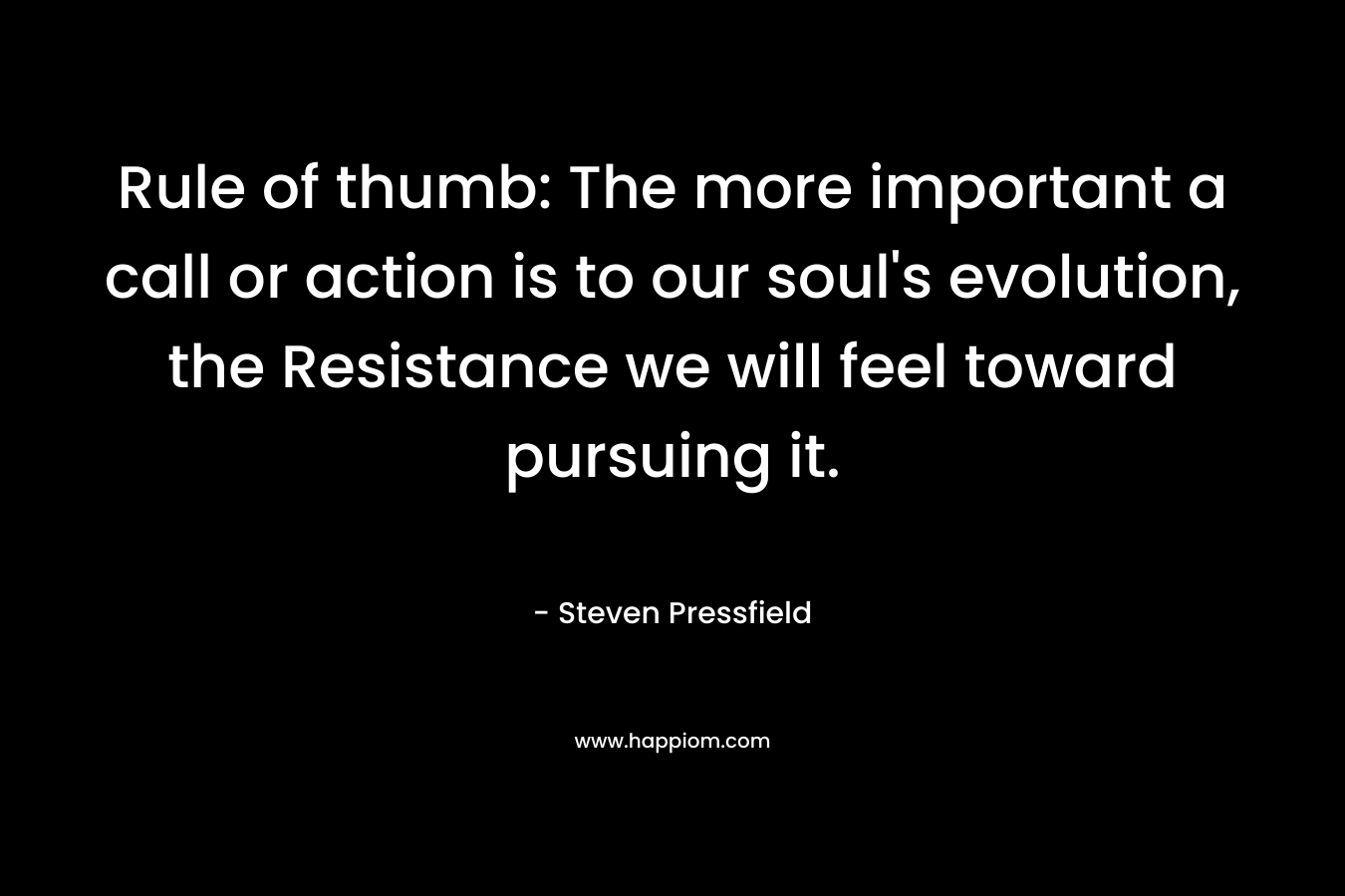 Rule of thumb: The more important a call or action is to our soul's evolution, the Resistance we will feel toward pursuing it.