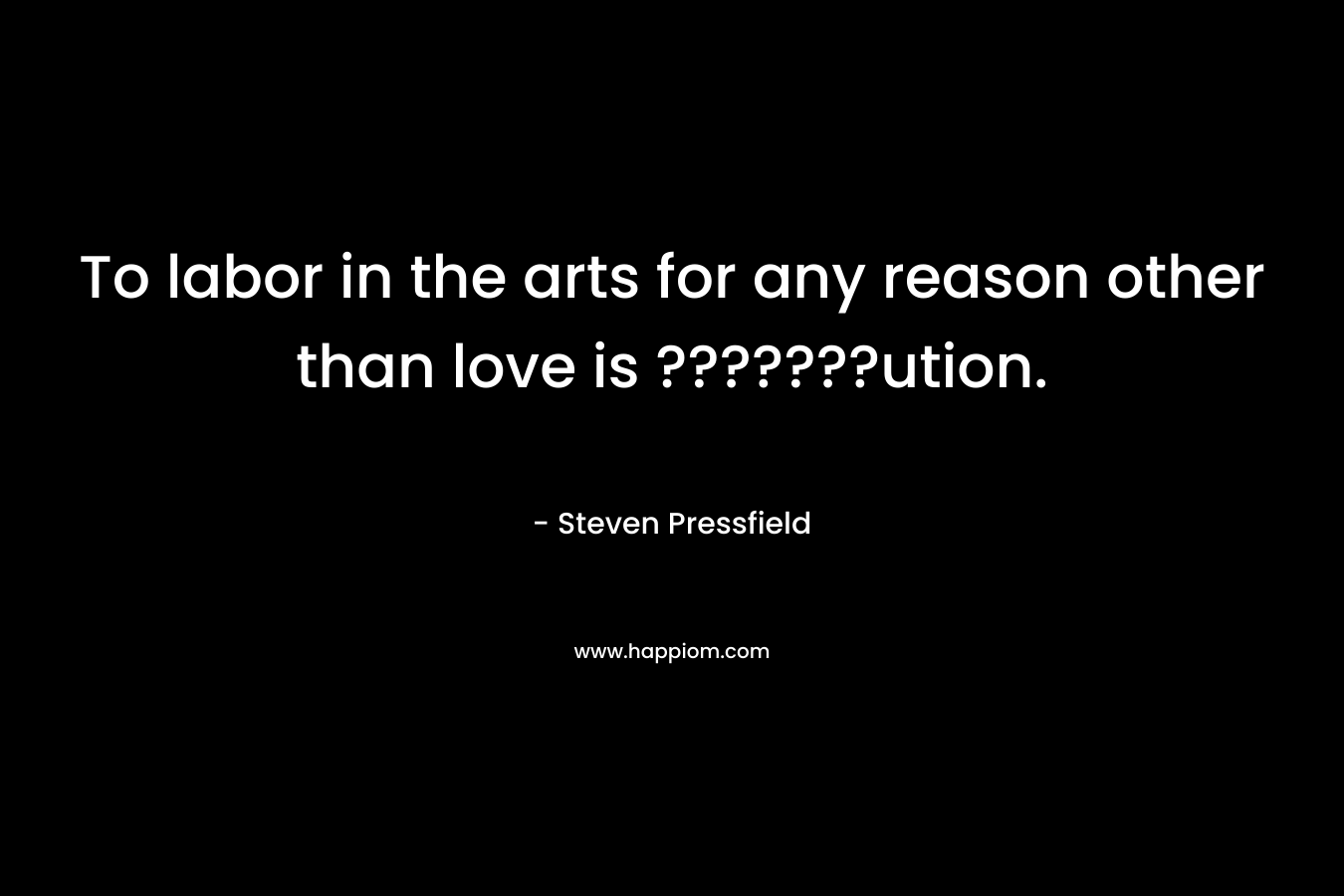 To labor in the arts for any reason other than love is ???????ution. – Steven Pressfield