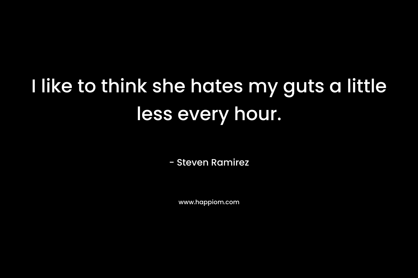 I like to think she hates my guts a little less every hour. – Steven Ramirez