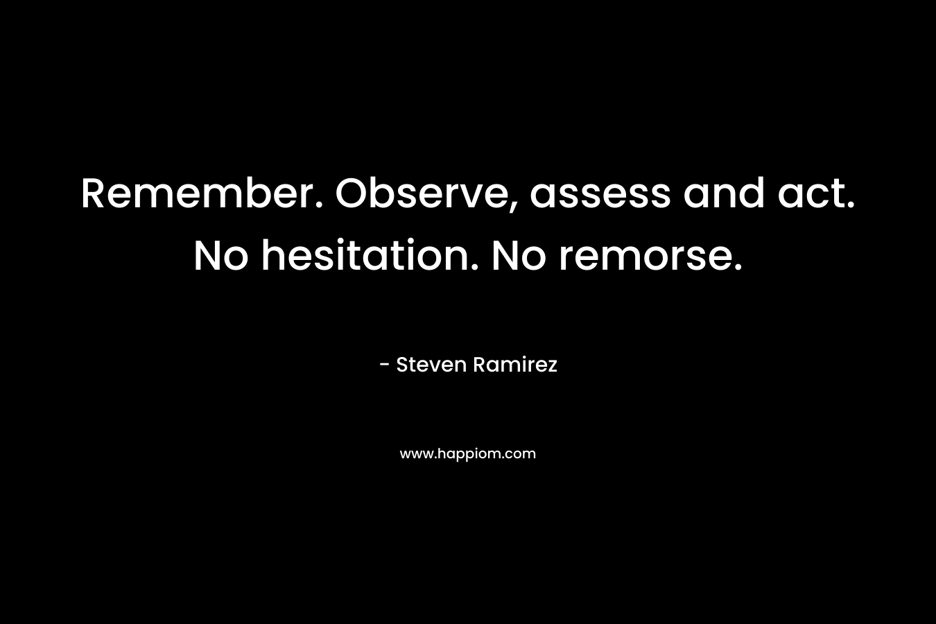 Remember. Observe, assess and act. No hesitation. No remorse. – Steven Ramirez