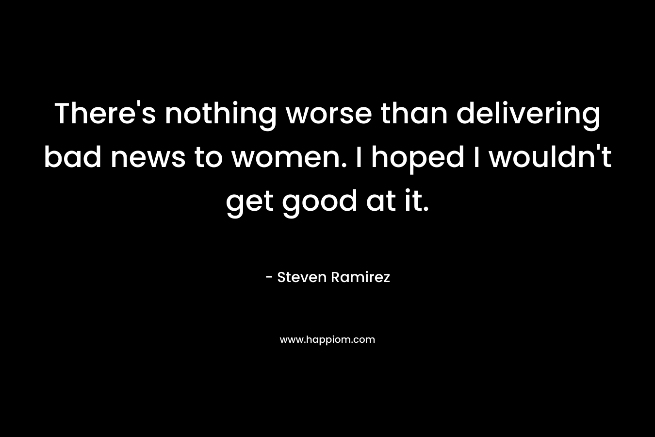 There's nothing worse than delivering bad news to women. I hoped I wouldn't get good at it.