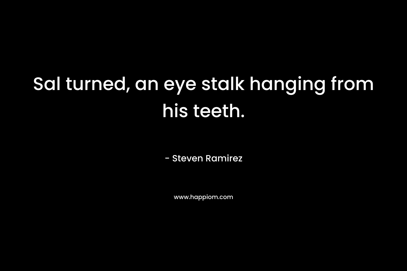 Sal turned, an eye stalk hanging from his teeth. – Steven Ramirez