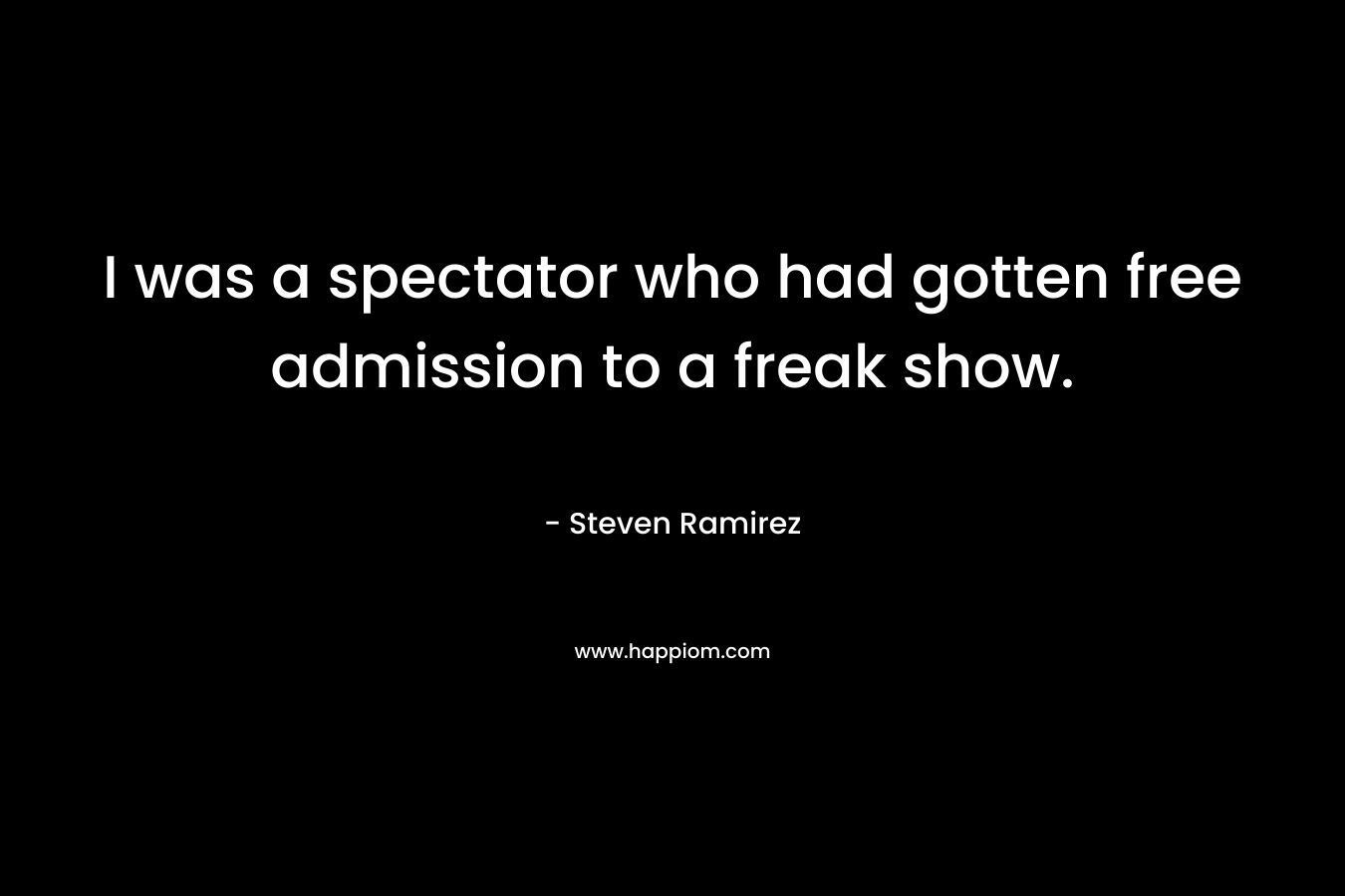 I was a spectator who had gotten free admission to a freak show. – Steven Ramirez