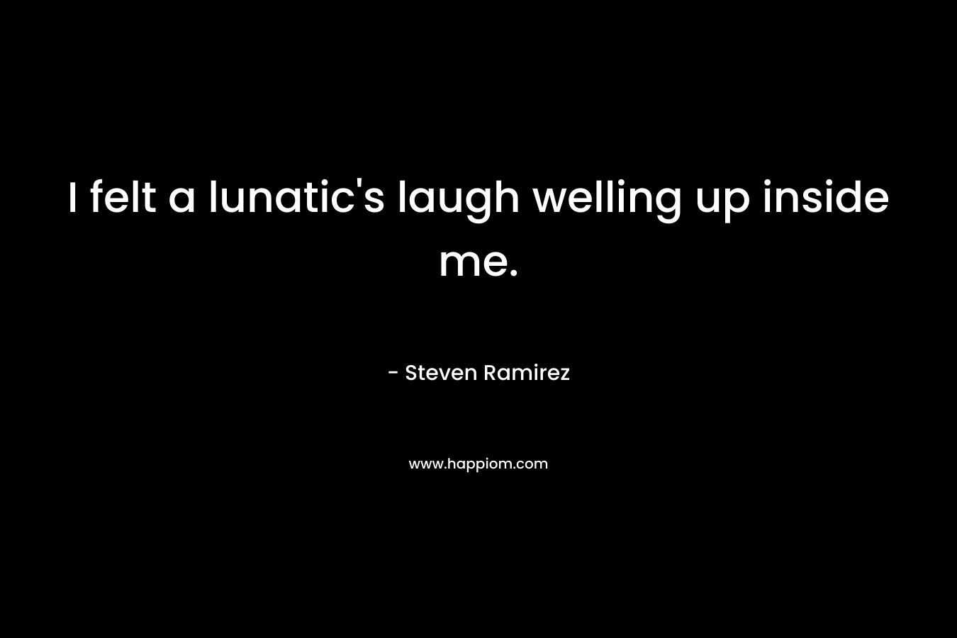 I felt a lunatic's laugh welling up inside me.