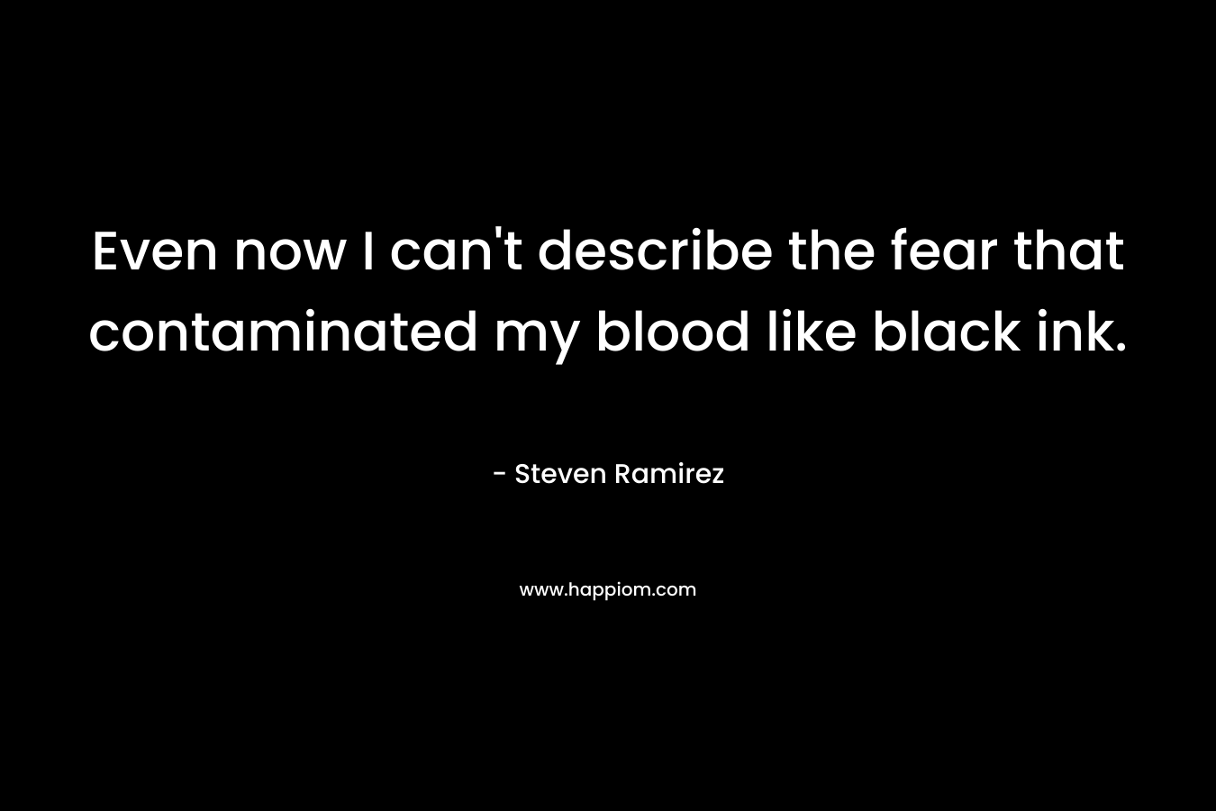 Even now I can’t describe the fear that contaminated my blood like black ink. – Steven Ramirez