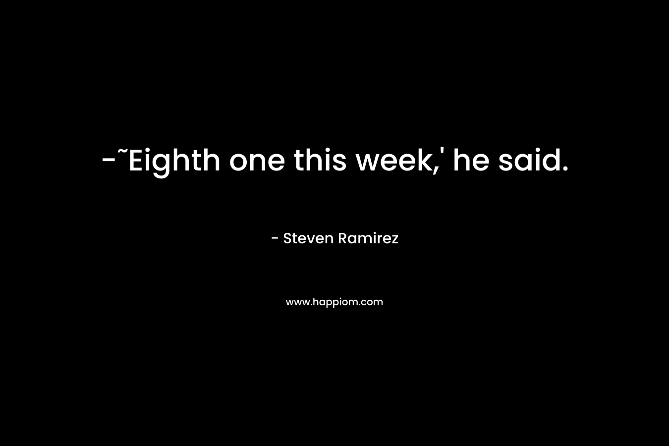 -˜Eighth one this week,’ he said. – Steven Ramirez