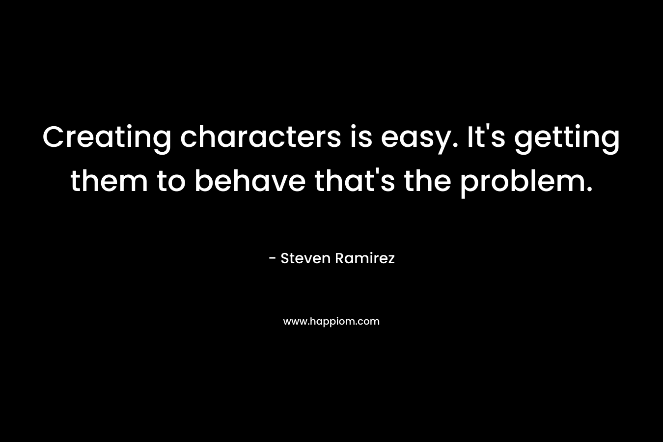 Creating characters is easy. It’s getting them to behave that’s the problem. – Steven Ramirez