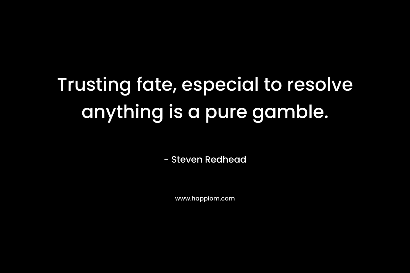 Trusting fate, especial to resolve anything is a pure gamble. – Steven Redhead