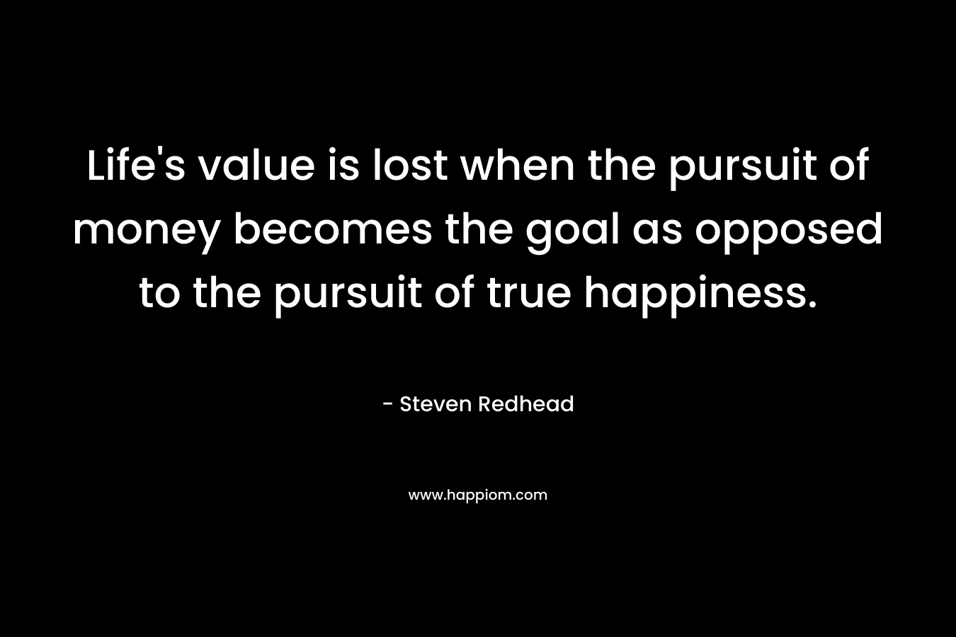 Life's value is lost when the pursuit of money becomes the goal as opposed to the pursuit of true happiness.