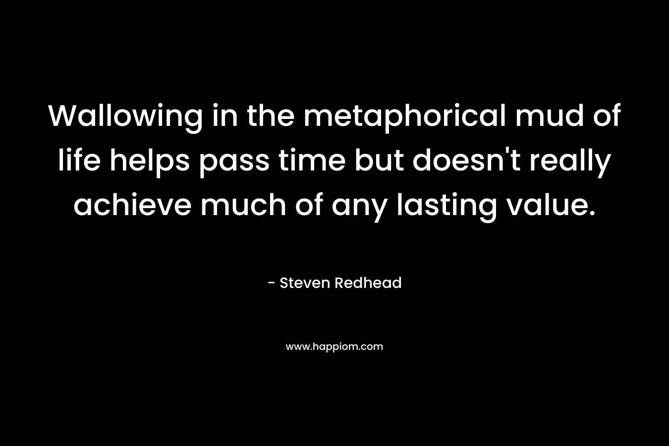 Wallowing in the metaphorical mud of life helps pass time but doesn't really achieve much of any lasting value.