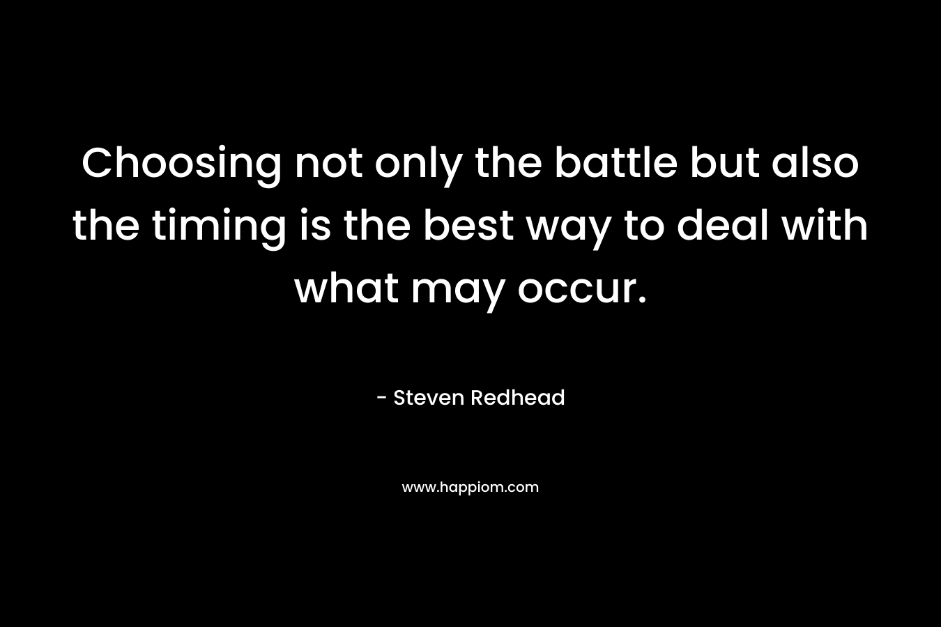 Choosing not only the battle but also the timing is the best way to deal with what may occur.