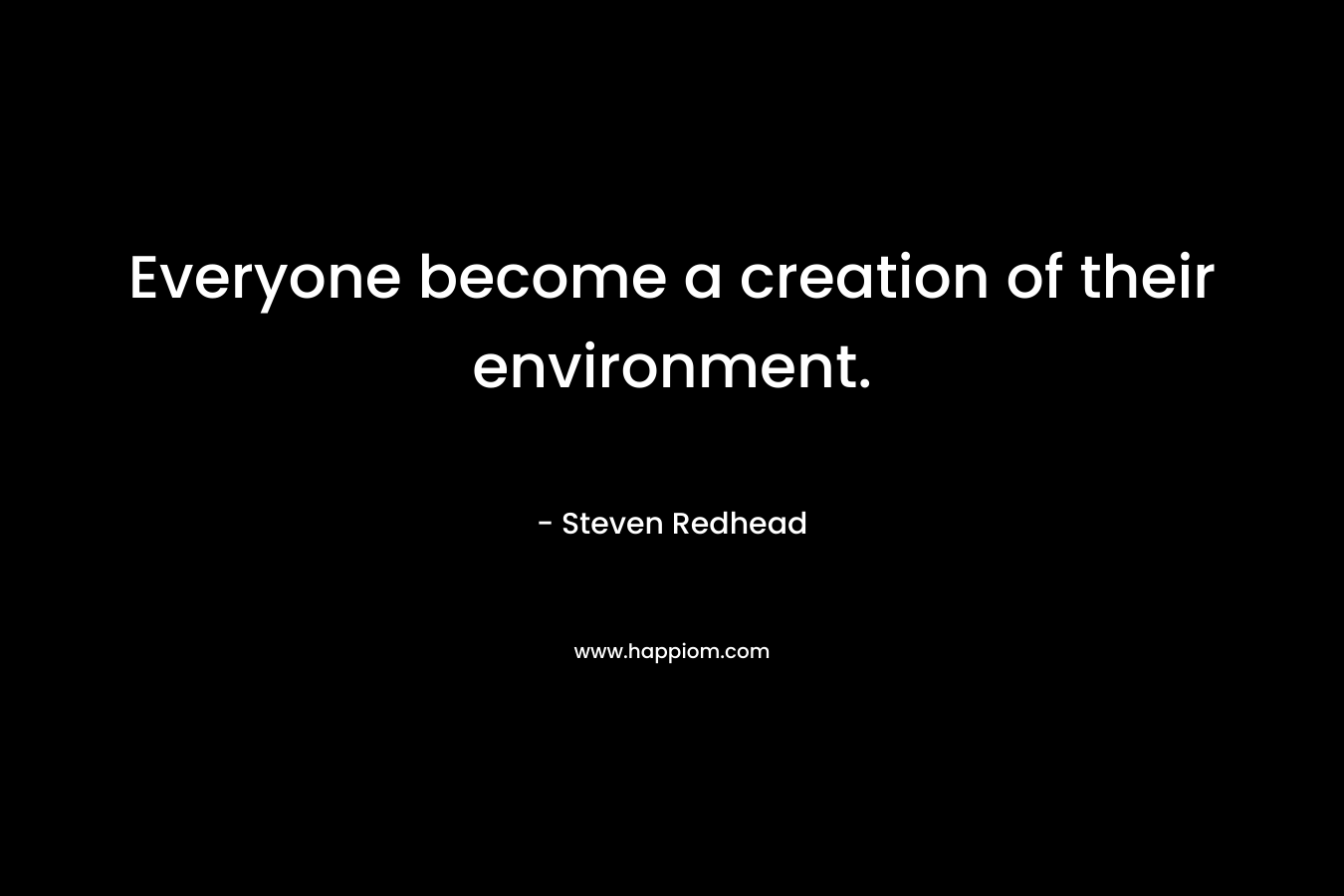 Everyone become a creation of their environment.