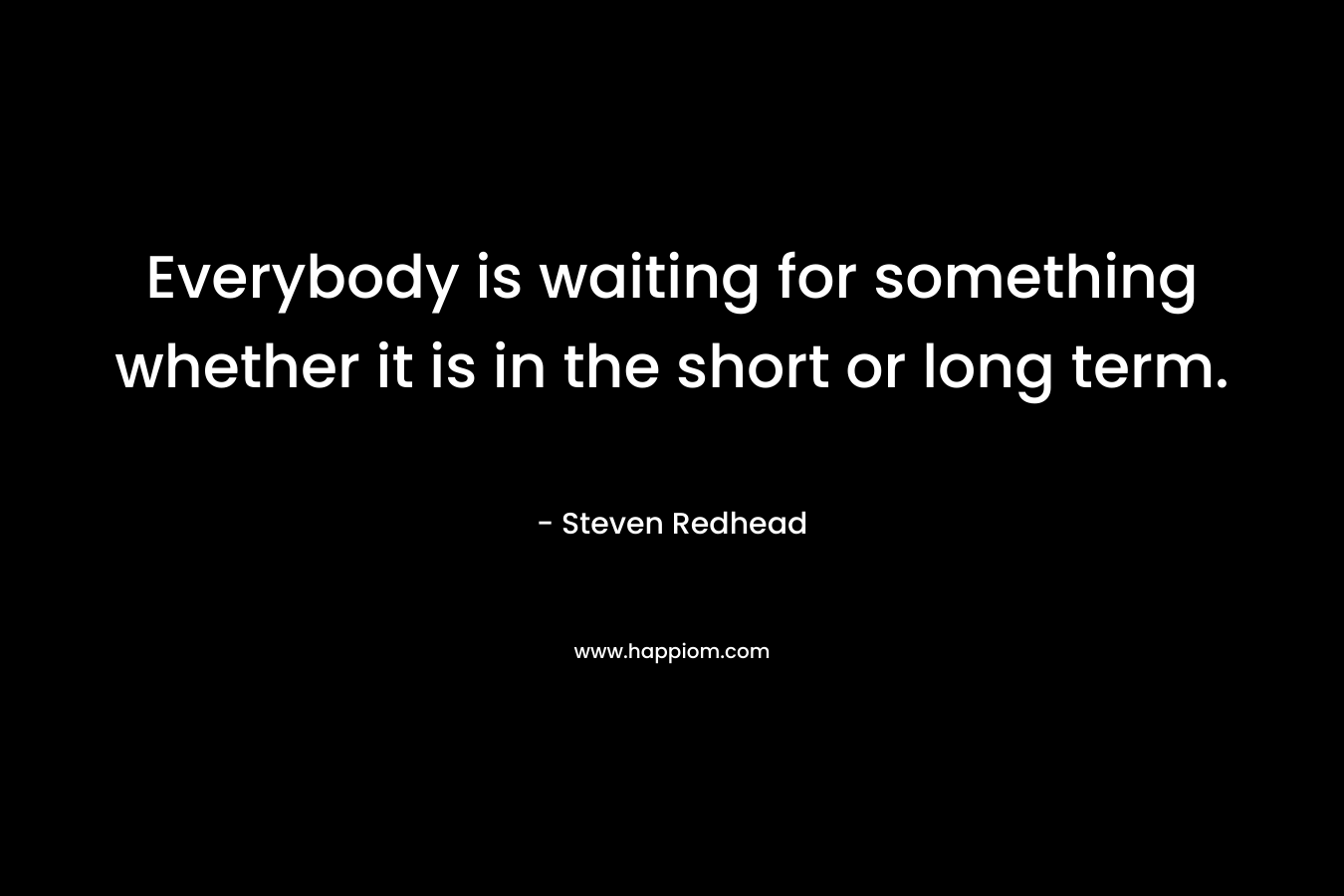 Everybody is waiting for something whether it is in the short or long term.