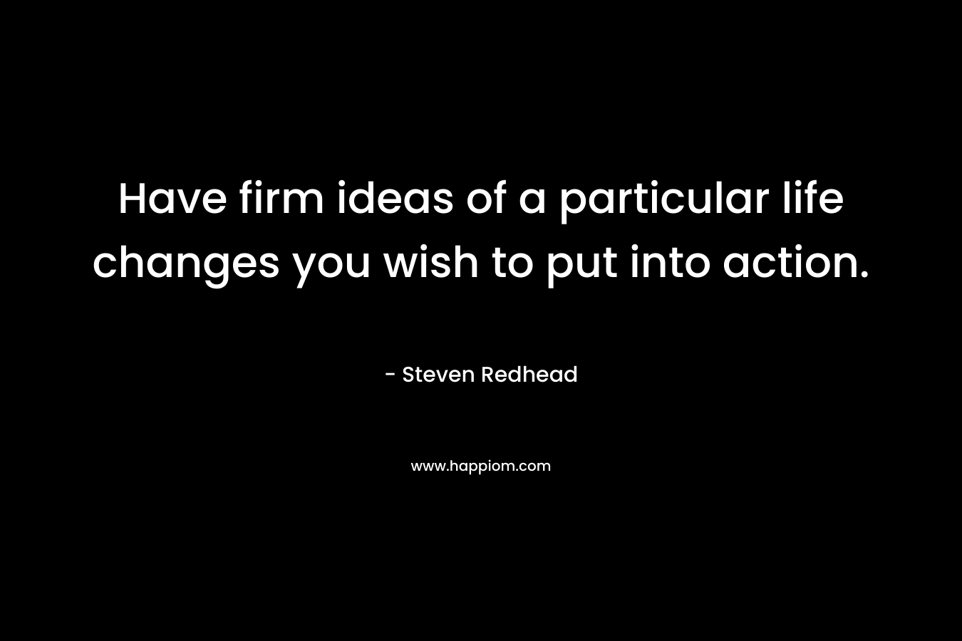 Have firm ideas of a particular life changes you wish to put into action.
