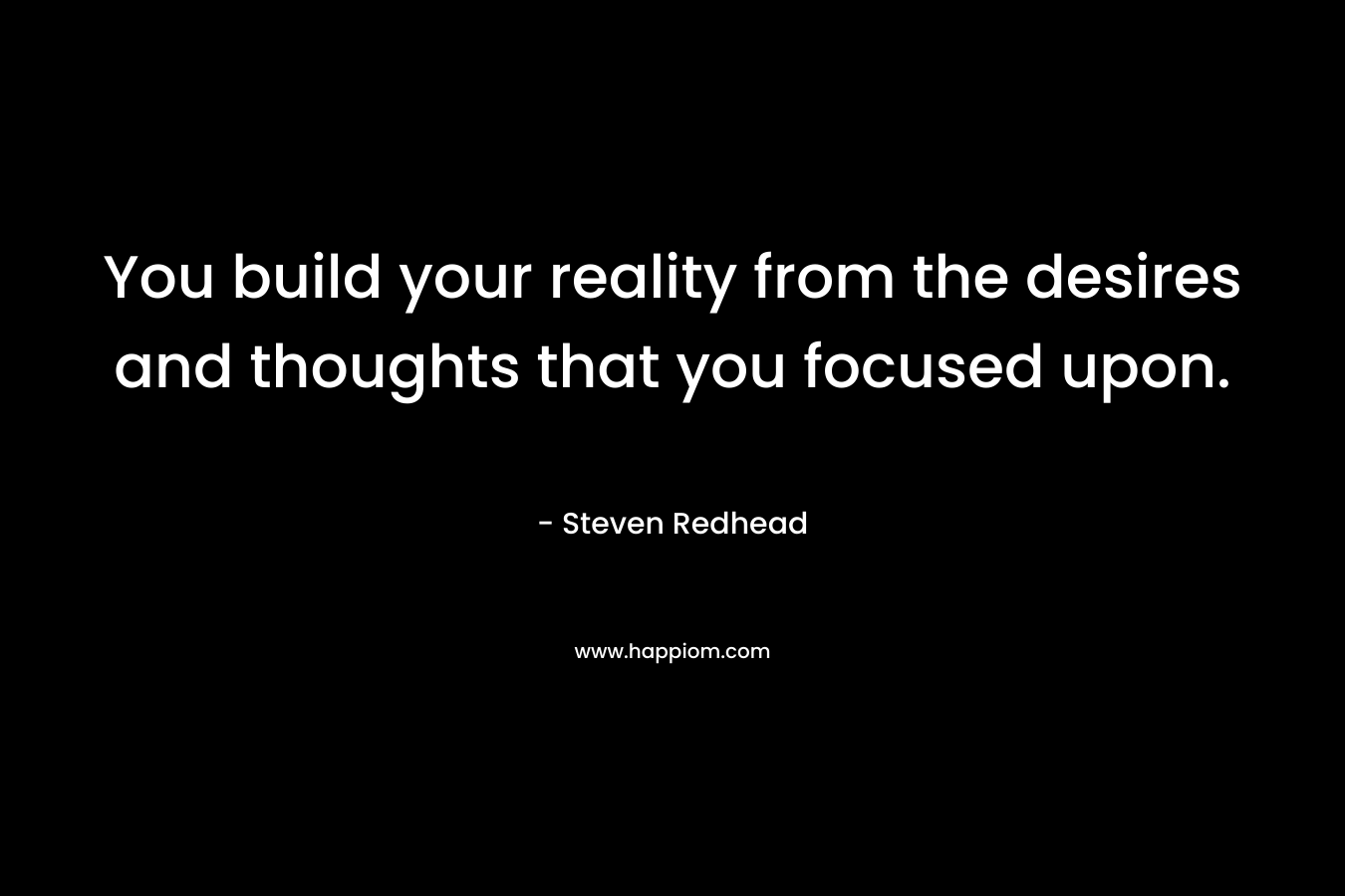 You build your reality from the desires and thoughts that you focused upon.