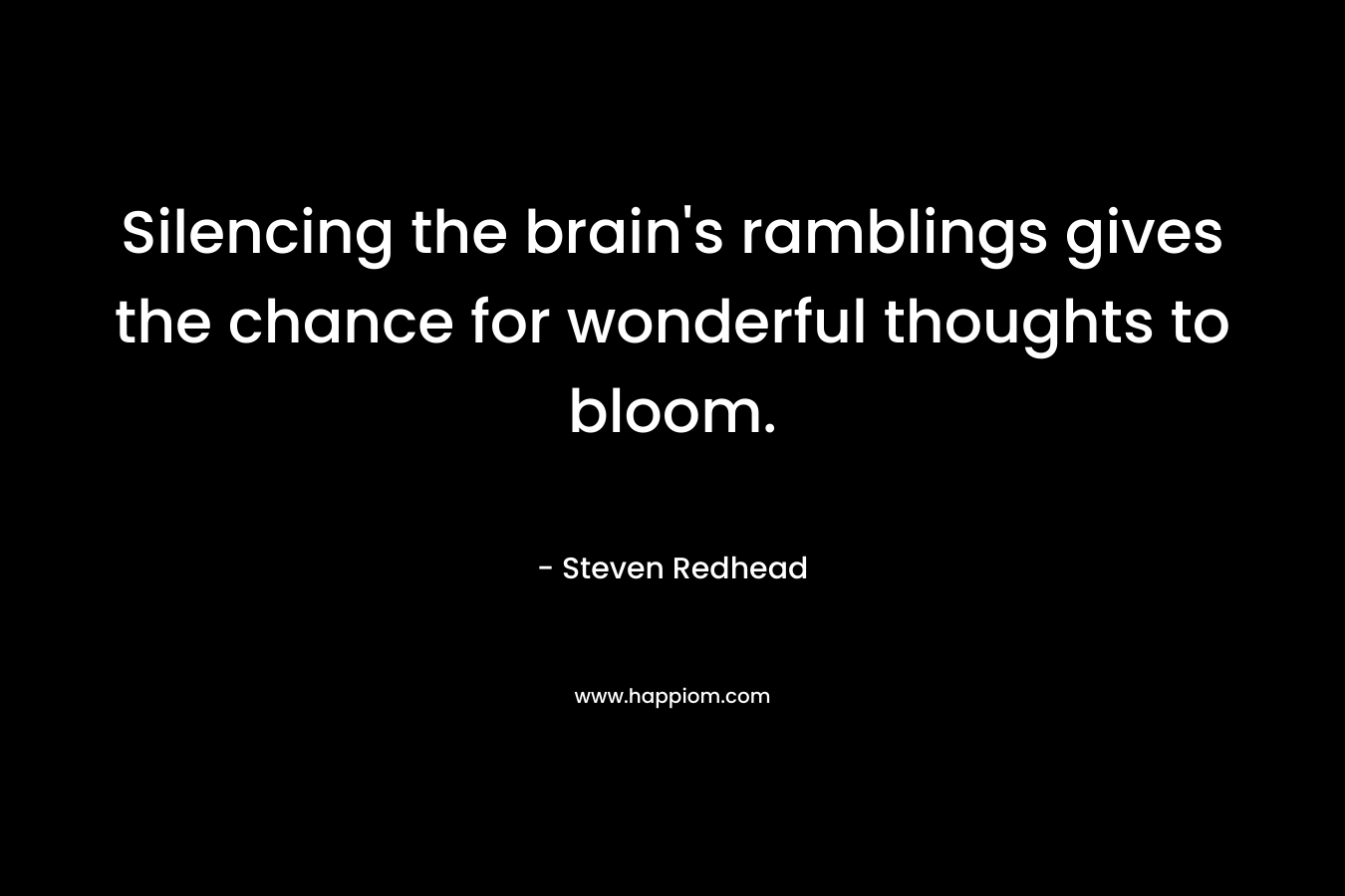 Silencing the brain's ramblings gives the chance for wonderful thoughts to bloom.