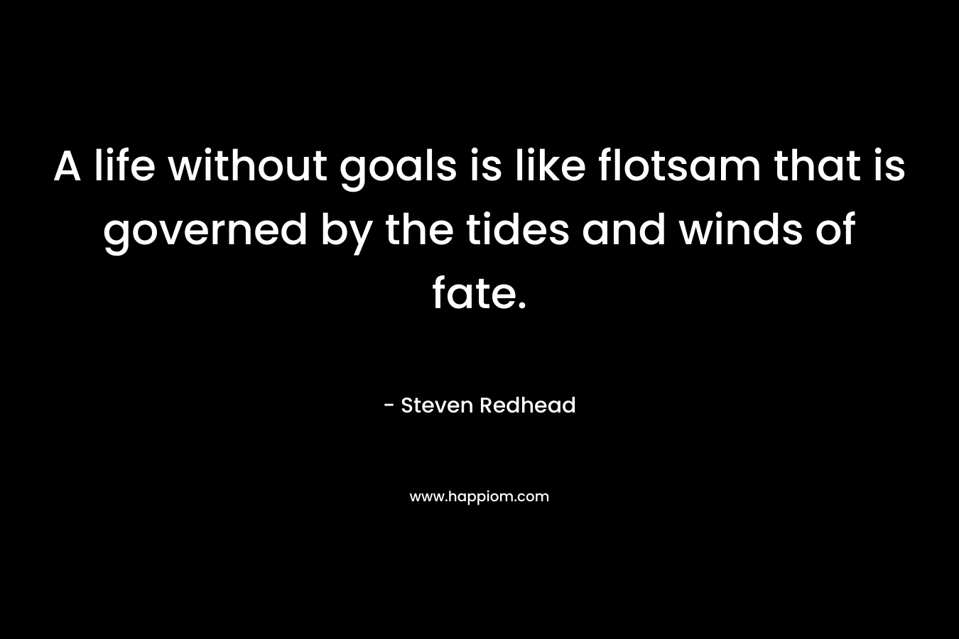 A life without goals is like flotsam that is governed by the tides and winds of fate. – Steven Redhead