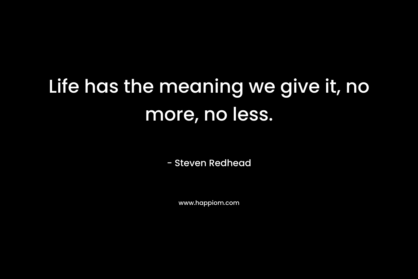 Life has the meaning we give it, no more, no less.