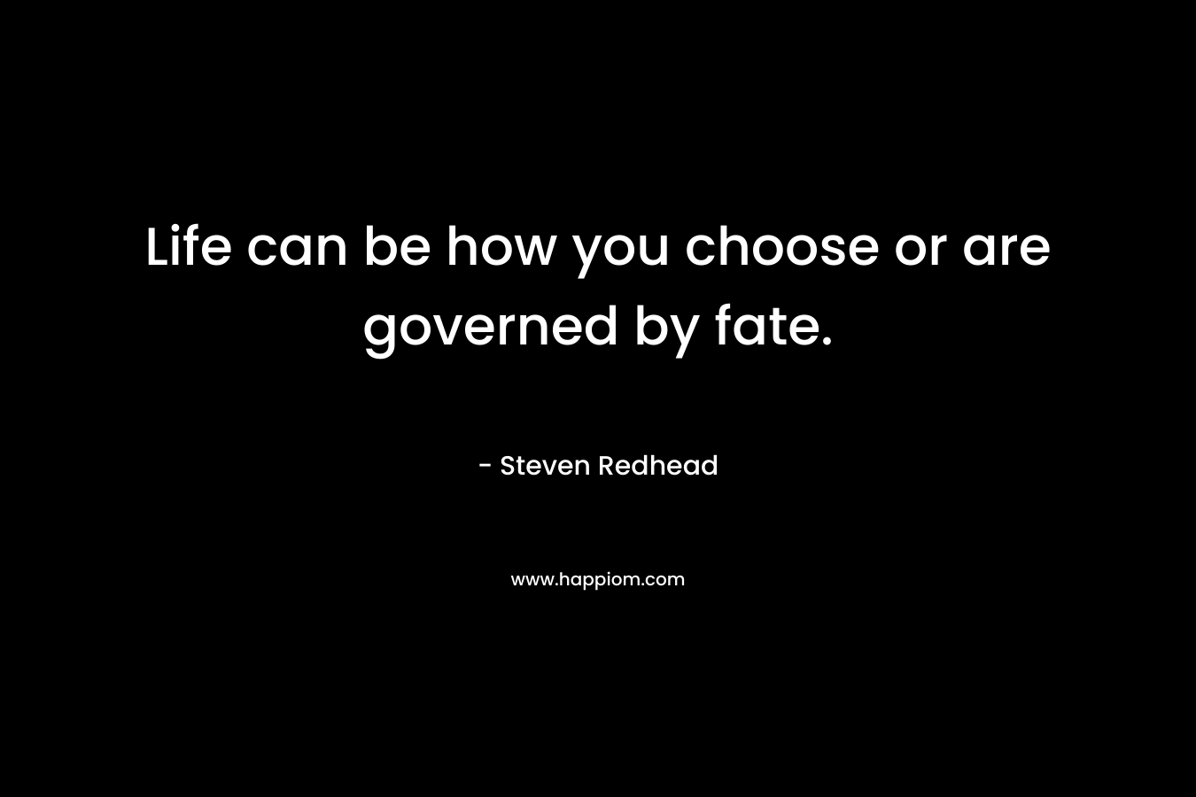 Life can be how you choose or are governed by fate. – Steven Redhead