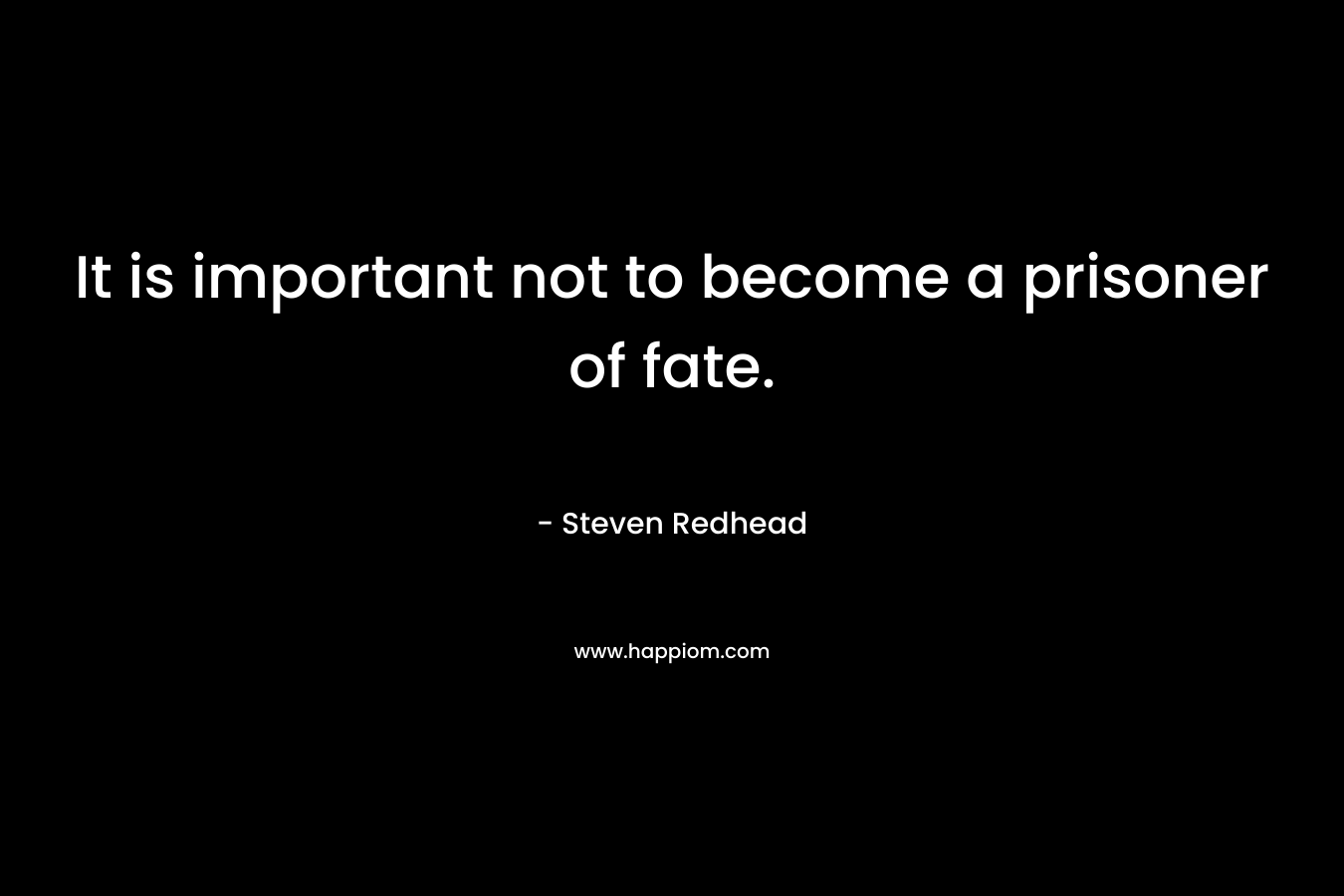 It is important not to become a prisoner of fate.