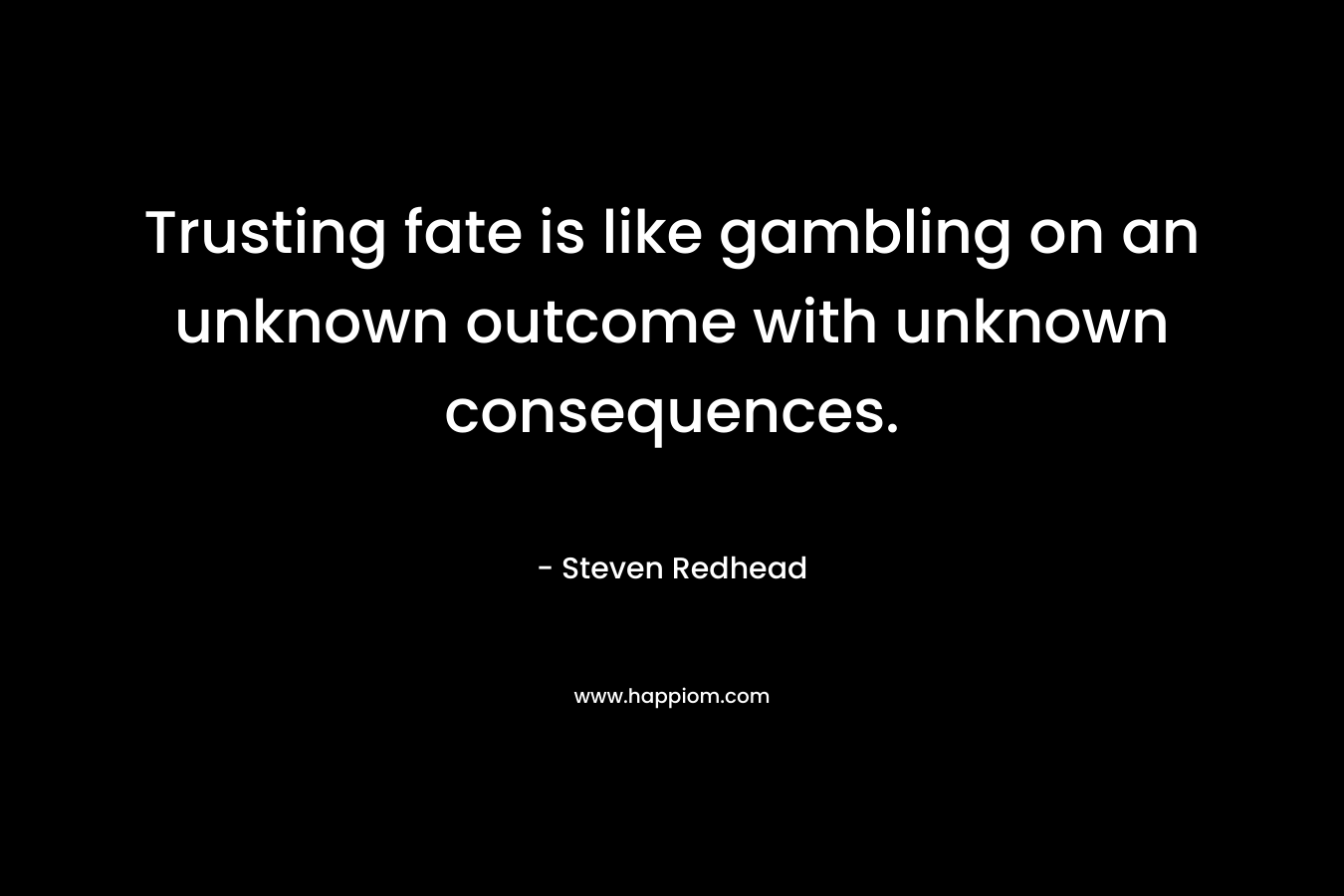 Trusting fate is like gambling on an unknown outcome with unknown consequences. – Steven Redhead
