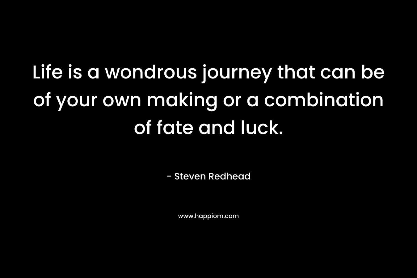 Life is a wondrous journey that can be of your own making or a combination of fate and luck.
