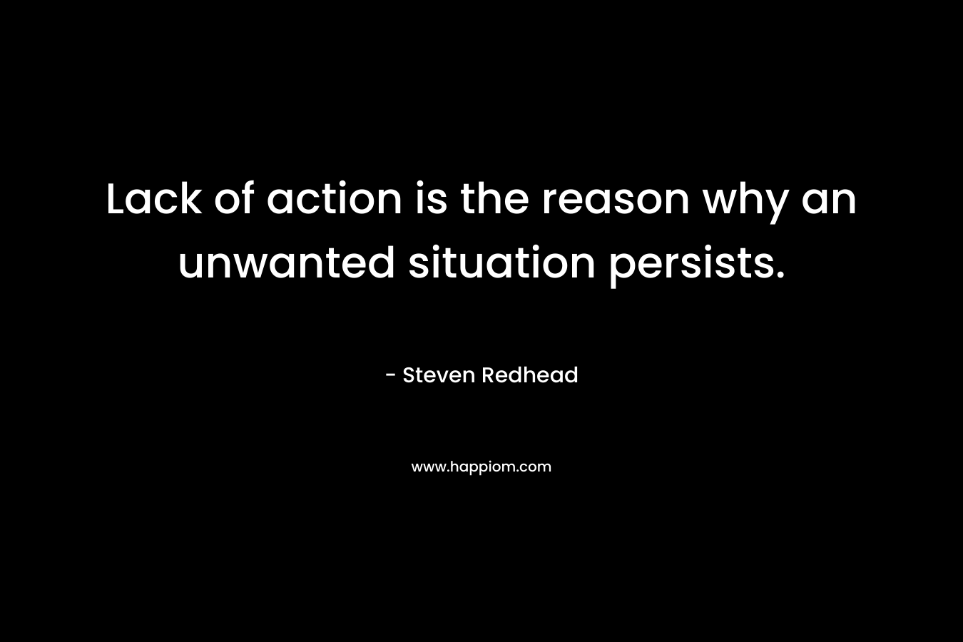 Lack of action is the reason why an unwanted situation persists. – Steven Redhead