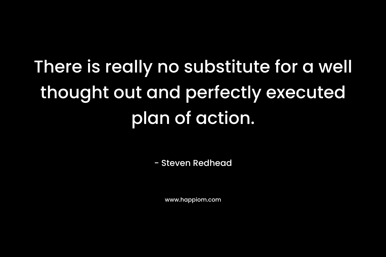 There is really no substitute for a well thought out and perfectly executed plan of action.