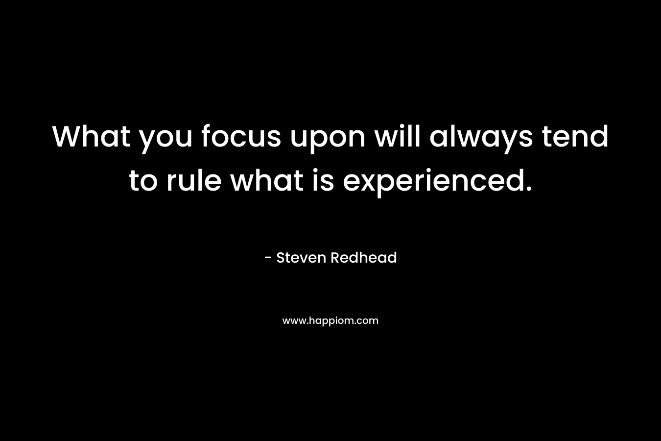 What you focus upon will always tend to rule what is experienced.