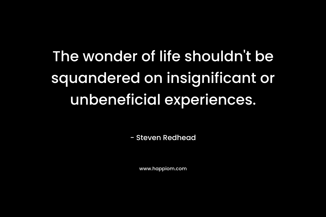 The wonder of life shouldn’t be squandered on insignificant or unbeneficial experiences. – Steven Redhead