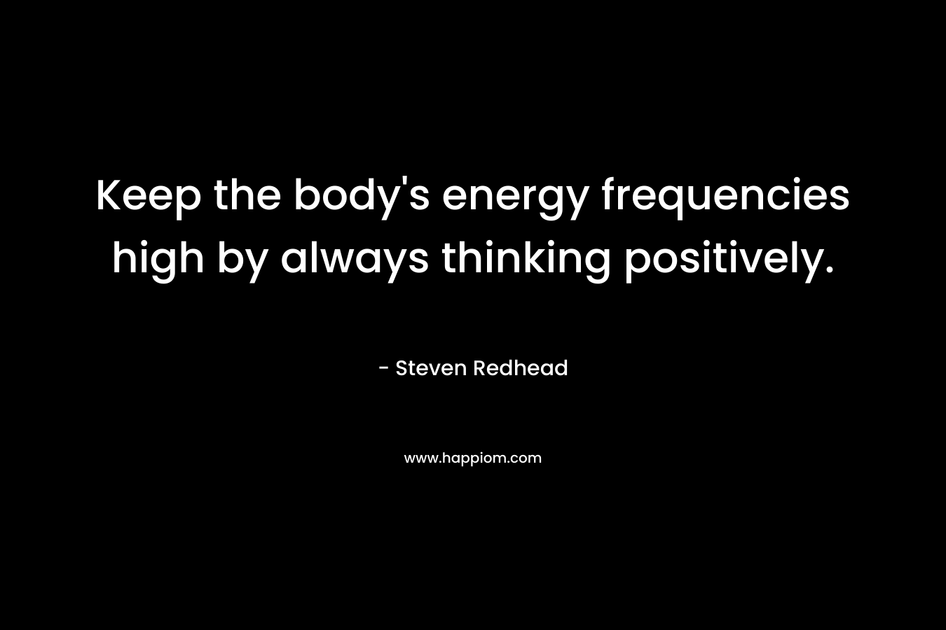 Keep the body’s energy frequencies high by always thinking positively. – Steven Redhead