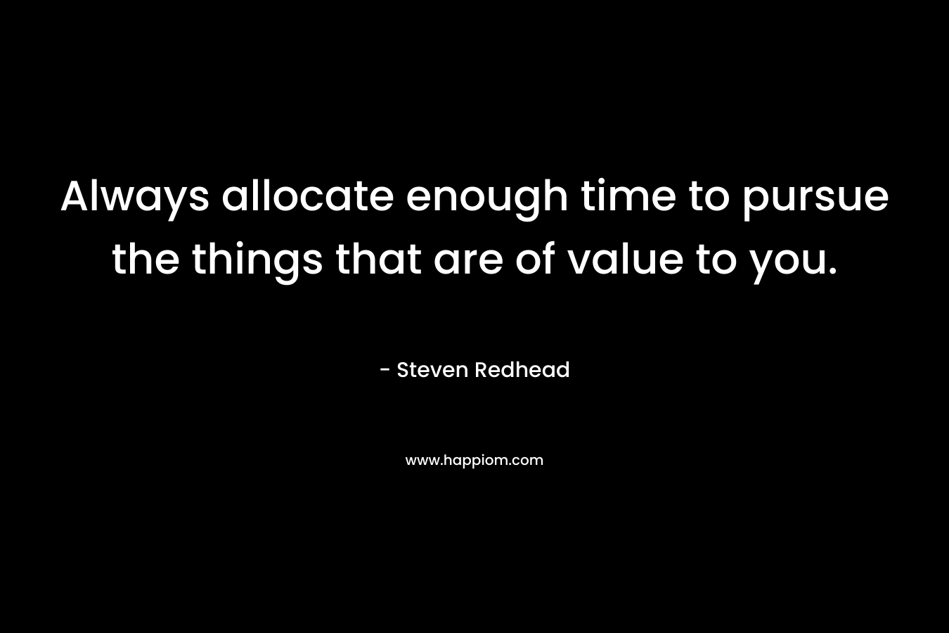 Always allocate enough time to pursue the things that are of value to you.