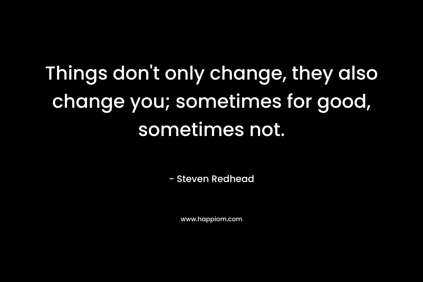 Things don't only change, they also change you; sometimes for good, sometimes not.