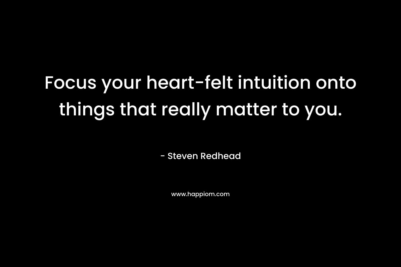 Focus your heart-felt intuition onto things that really matter to you. – Steven Redhead