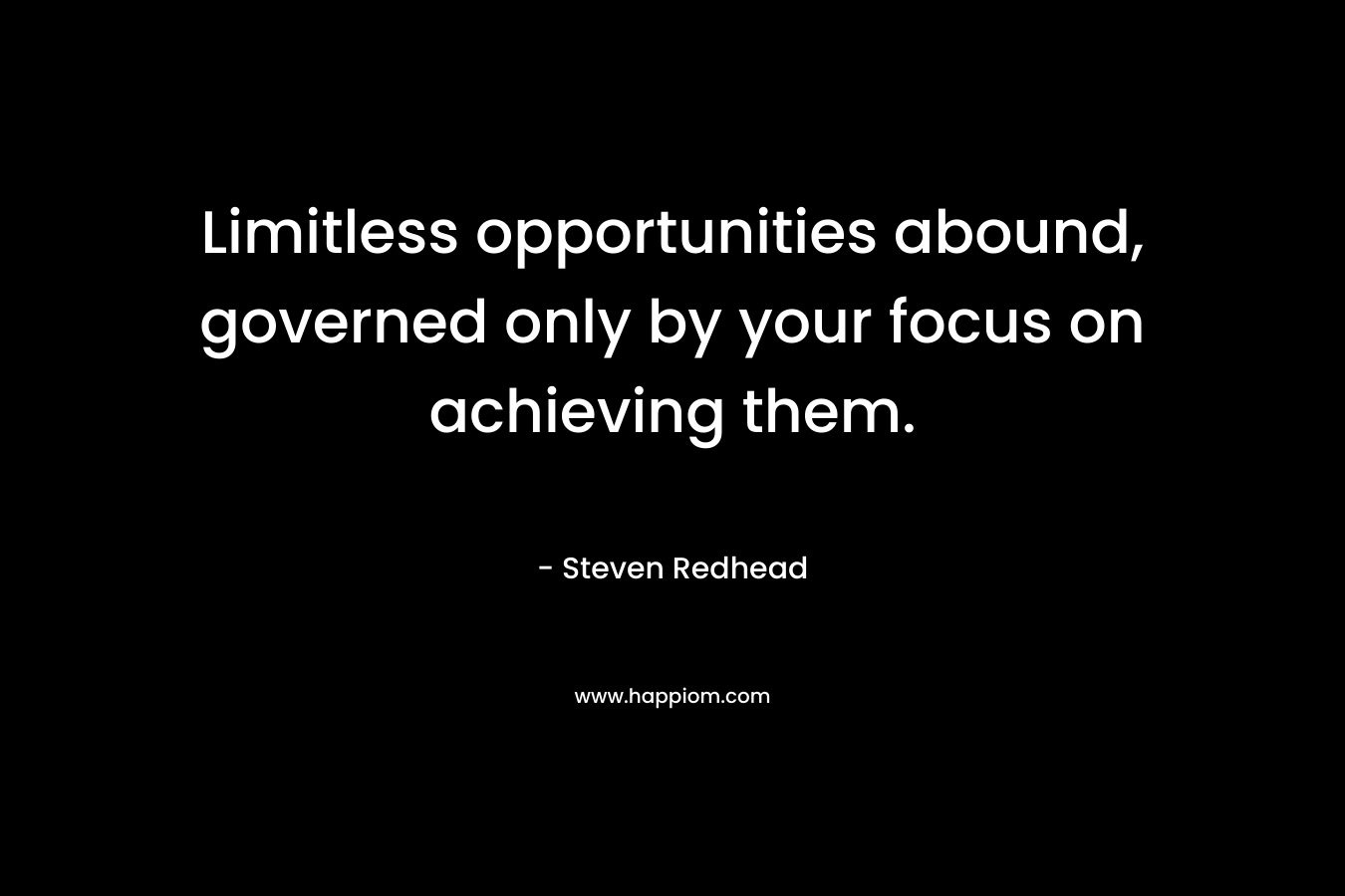 Limitless opportunities abound, governed only by your focus on achieving them. – Steven Redhead