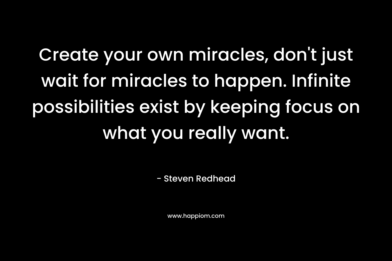 Create your own miracles, don't just wait for miracles to happen. Infinite possibilities exist by keeping focus on what you really want.