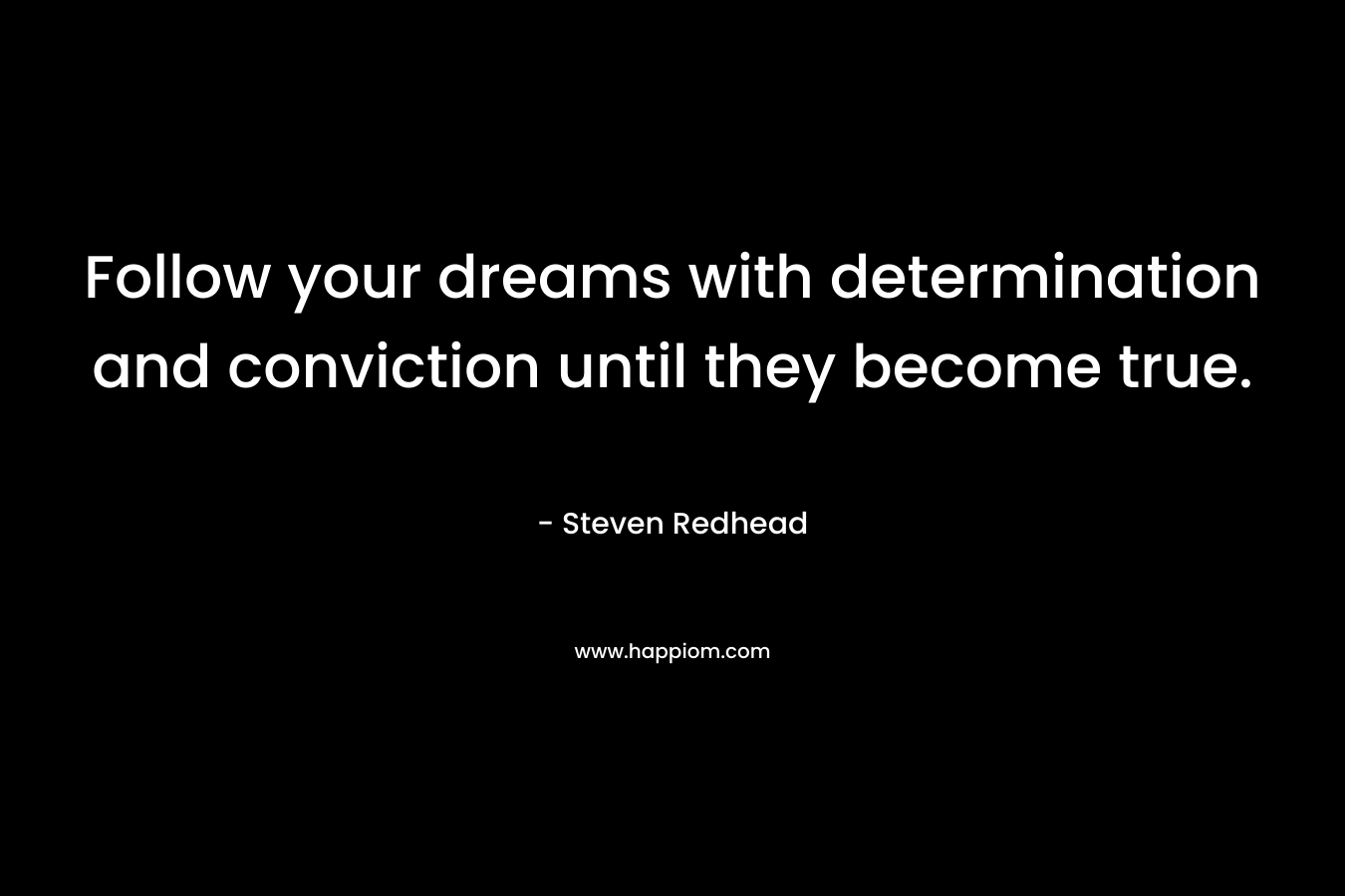 Follow your dreams with determination and conviction until they become true.