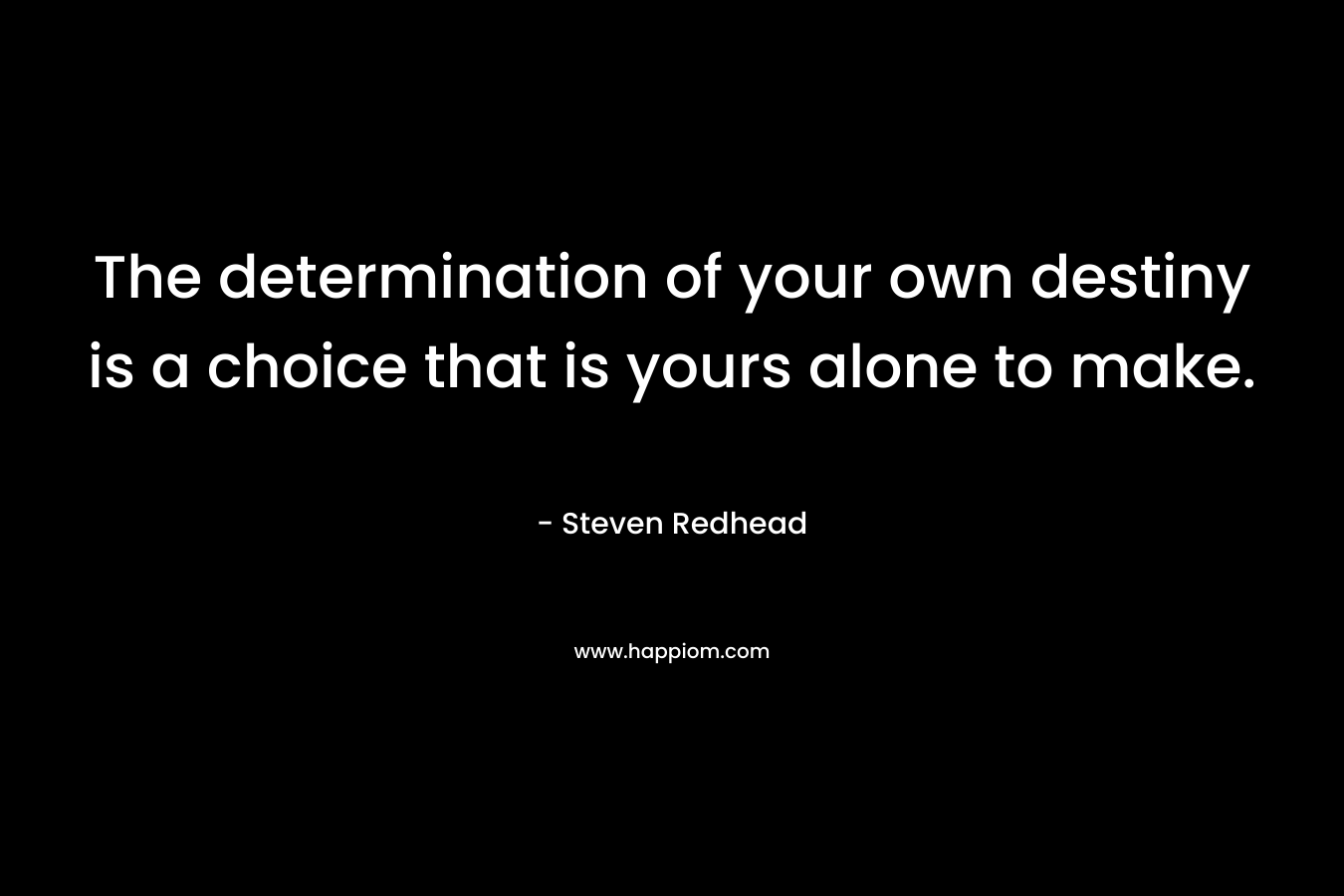 The determination of your own destiny is a choice that is yours alone to make.