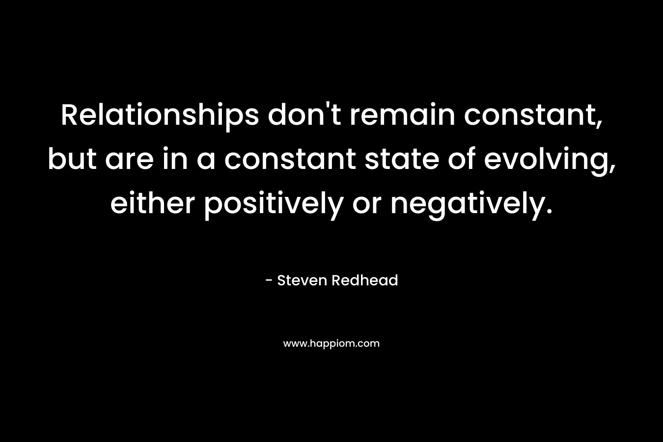 Relationships don’t remain constant, but are in a constant state of evolving, either positively or negatively. – Steven Redhead